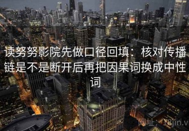 读努努影院先做口径回填：核对传播链是不是断开后再把因果词换成中性词