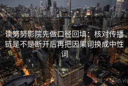 读努努影院先做口径回填：核对传播链是不是断开后再把因果词换成中性词