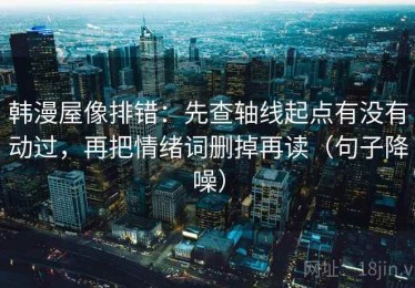 韩漫屋像排错：先查轴线起点有没有动过，再把情绪词删掉再读（句子降噪）