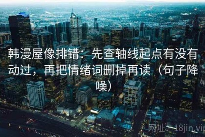 韩漫屋像排错：先查轴线起点有没有动过，再把情绪词删掉再读（句子降噪）