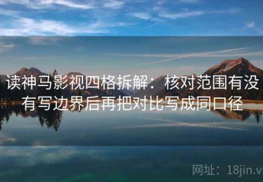 读神马影视四格拆解：核对范围有没有写边界后再把对比写成同口径