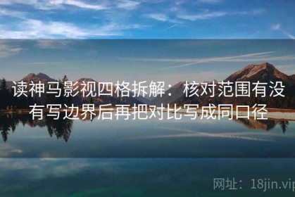 读神马影视四格拆解：核对范围有没有写边界后再把对比写成同口径