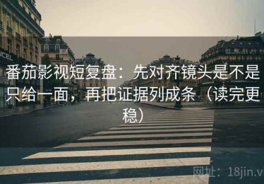 番茄影视短复盘：先对齐镜头是不是只给一面，再把证据列成条（读完更稳）
