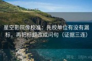 星空影院像校准：先校单位有没有漏标，再把标题改成问句（证据三连）