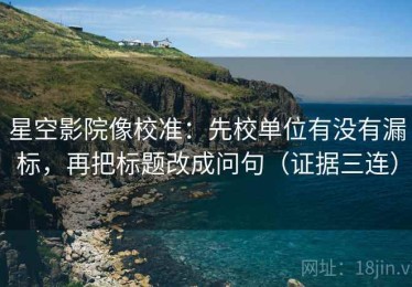 星空影院像校准：先校单位有没有漏标，再把标题改成问句（证据三连）