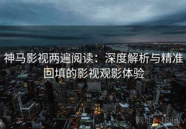 神马影视两遍阅读：深度解析与精准回填的影视观影体验