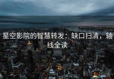 星空影院的智慧转发：缺口扫清，轴线全读