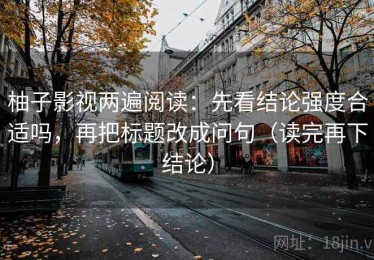 柚子影视两遍阅读：先看结论强度合适吗，再把标题改成问句（读完再下结论）