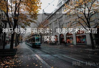 神马电影两遍阅读：电影艺术的深层探索