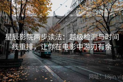 星辰影院两步读法：越级检测与时间线重排，让你在电影中游刃有余