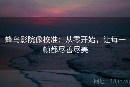 蜂鸟影院像校准：从零开始，让每一帧都尽善尽美