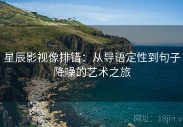星辰影视像排错：从导语定性到句子降噪的艺术之旅