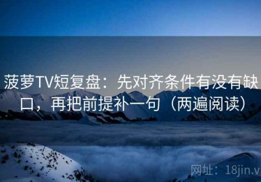 菠萝TV短复盘：先对齐条件有没有缺口，再把前提补一句（两遍阅读）