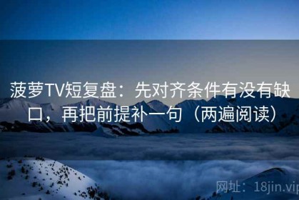 菠萝TV短复盘：先对齐条件有没有缺口，再把前提补一句（两遍阅读）