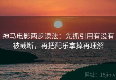 神马电影两步读法：先抓引用有没有被截断，再把配乐拿掉再理解