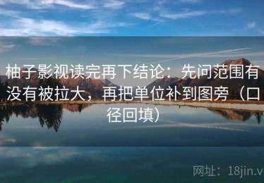 柚子影视读完再下结论：先问范围有没有被拉大，再把单位补到图旁（口径回填）