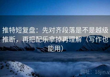 推特短复盘：先对齐段落是不是越级推断，再把配乐拿掉再理解（写作也能用）