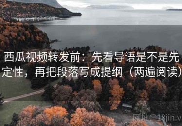 西瓜视频转发前：先看导语是不是先定性，再把段落写成提纲（两遍阅读）