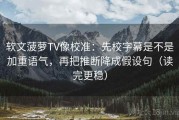 软文菠萝TV像校准：先校字幕是不是加重语气，再把推断降成假设句（读完更稳）