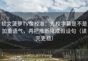 软文菠萝TV像校准：先校字幕是不是加重语气，再把推断降成假设句（读完更稳）