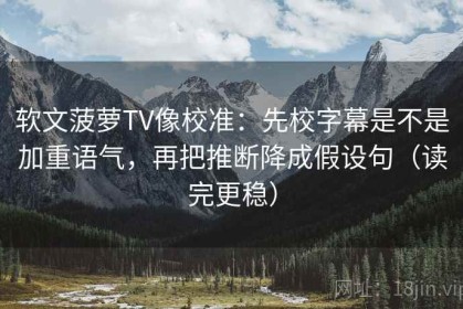 软文菠萝TV像校准：先校字幕是不是加重语气，再把推断降成假设句（读完更稳）