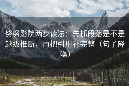 努努影院两步读法：先抓段落是不是越级推断，再把引用补完整（句子降噪）