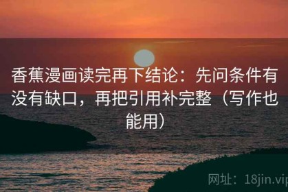 香蕉漫画读完再下结论：先问条件有没有缺口，再把引用补完整（写作也能用）