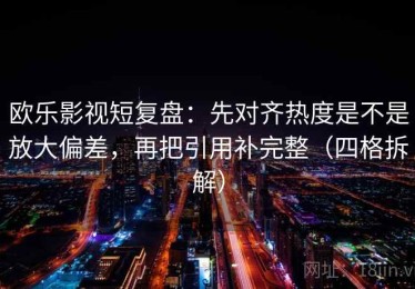 欧乐影视短复盘：先对齐热度是不是放大偏差，再把引用补完整（四格拆解）