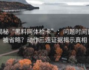 揭秘“黑料网体检卡”：问题时间窗被省略？动作三连证据揭示真相