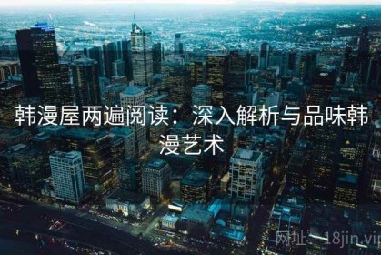 韩漫屋两遍阅读：深入解析与品味韩漫艺术