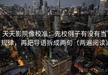 天天影院像校准：先校例子有没有当规律，再把导语拆成两句（两遍阅读）
