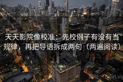 天天影院像校准：先校例子有没有当规律，再把导语拆成两句（两遍阅读）