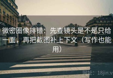 微密圈像排错：先查镜头是不是只给一面，再把截图补上下文（写作也能用）