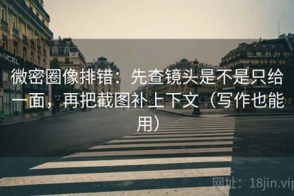 微密圈像排错：先查镜头是不是只给一面，再把截图补上下文（写作也能用）