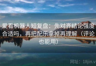 爱看机器人短复盘：先对齐结论强度合适吗，再把配乐拿掉再理解（评论也能用）