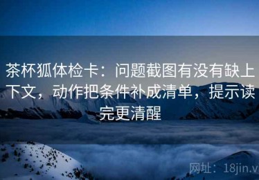 茶杯狐体检卡：问题截图有没有缺上下文，动作把条件补成清单，提示读完更清醒