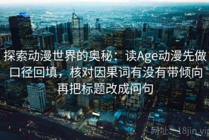 探索动漫世界的奥秘：读Age动漫先做口径回填，核对因果词有没有带倾向再把标题改成问句