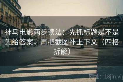 神马电影两步读法：先抓标题是不是先给答案，再把截图补上下文（四格拆解）