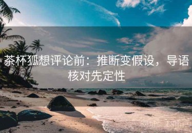 茶杯狐想评论前：推断变假设，导语核对先定性
