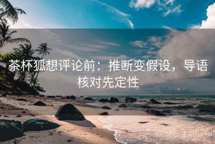 茶杯狐想评论前：推断变假设，导语核对先定性