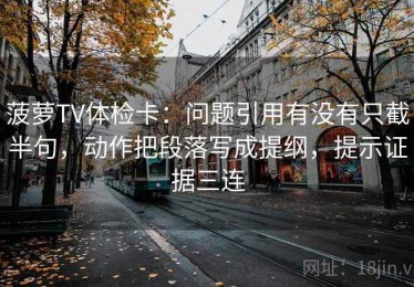 菠萝TV体检卡：问题引用有没有只截半句，动作把段落写成提纲，提示证据三连