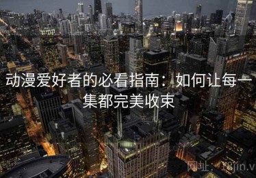 动漫爱好者的必看指南：如何让每一集都完美收束