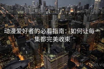 动漫爱好者的必看指南：如何让每一集都完美收束
