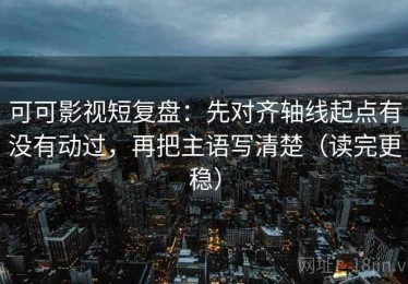 可可影视短复盘：先对齐轴线起点有没有动过，再把主语写清楚（读完更稳）