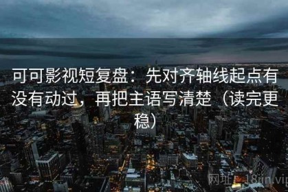 可可影视短复盘：先对齐轴线起点有没有动过，再把主语写清楚（读完更稳）