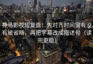 神马影视短复盘：先对齐时间窗有没有被省略，再把字幕改成描述句（读完更稳）