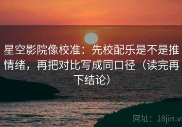 星空影院像校准：先校配乐是不是推情绪，再把对比写成同口径（读完再下结论）