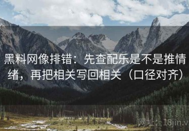 黑料网像排错：先查配乐是不是推情绪，再把相关写回相关（口径对齐）