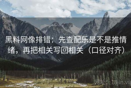 黑料网像排错：先查配乐是不是推情绪，再把相关写回相关（口径对齐）