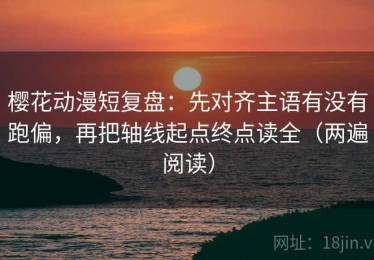 樱花动漫短复盘：先对齐主语有没有跑偏，再把轴线起点终点读全（两遍阅读）